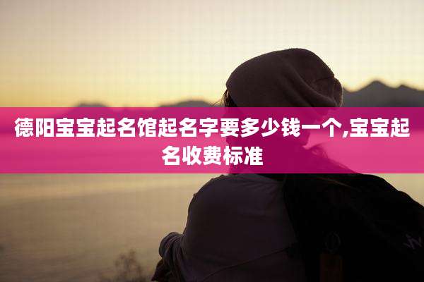 德阳宝宝起名馆起名字要多少钱一个,宝宝起名收费标准
