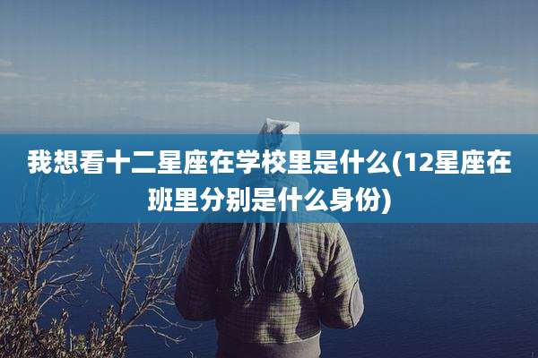 我想看十二星座在学校里是什么(12星座在班里分别是什么身份)