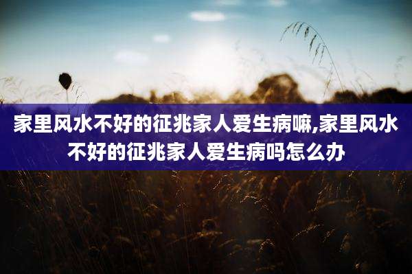 家里风水不好的征兆家人爱生病嘛,家里风水不好的征兆家人爱生病吗怎么办