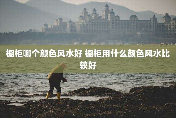橱柜哪个颜色风水好 橱柜用什么颜色风水比较好