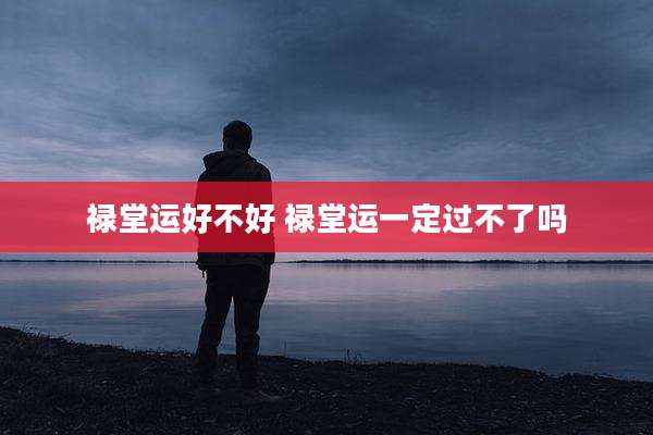 禄堂运好不好 禄堂运一定过不了吗