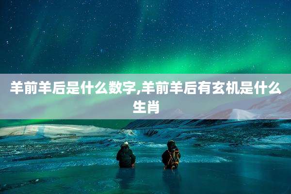 羊前羊后是什么数字,羊前羊后有玄机是什么生肖