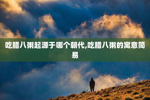 吃腊八粥起源于哪个朝代,吃腊八粥的寓意简易