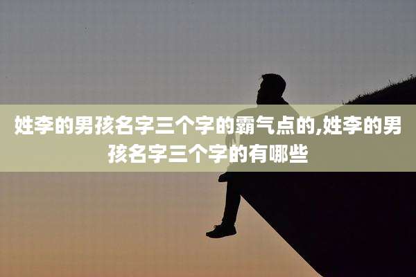 姓李的男孩名字三个字的霸气点的,姓李的男孩名字三个字的有哪些