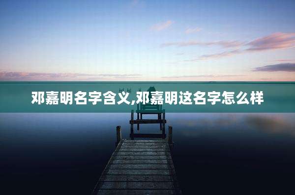 邓嘉明名字含义,邓嘉明这名字怎么样