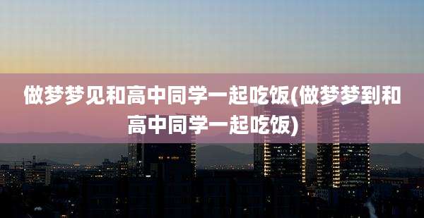 做梦梦见和高中同学一起吃饭(做梦梦到和高中同学一起吃饭)