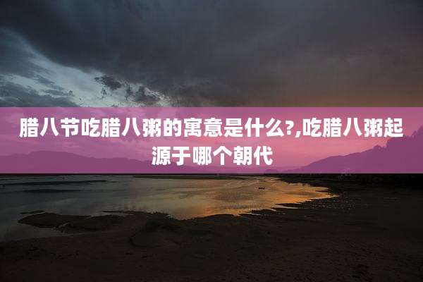 腊八节吃腊八粥的寓意是什么?,吃腊八粥起源于哪个朝代