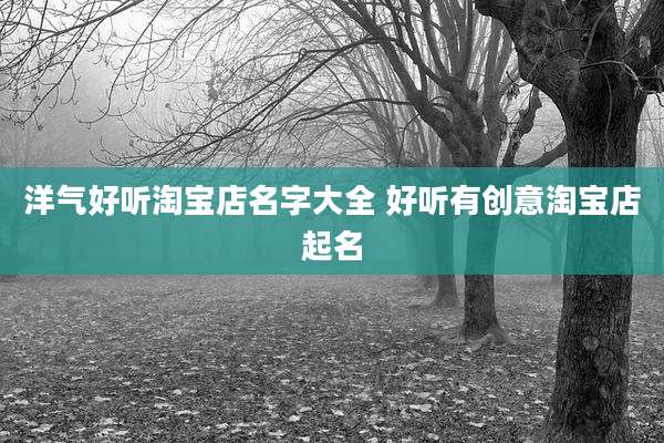 洋气好听淘宝店名字大全 好听有创意淘宝店起名