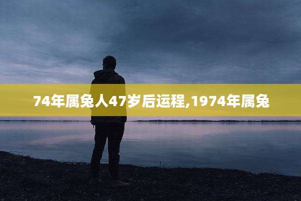 74年属兔人47岁后运程,1974年属兔