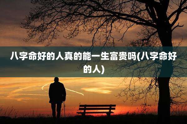 八字命好的人真的能一生富贵吗(八字命好的人)