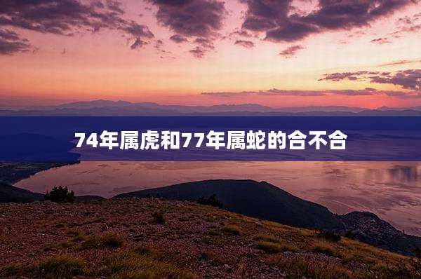 74年属虎和77年属蛇的合不合