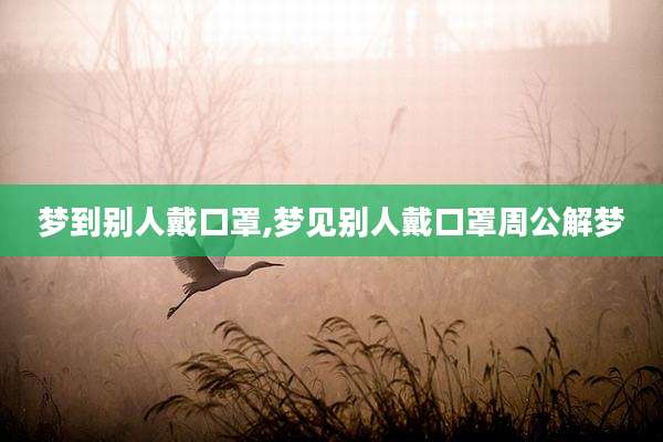 梦到别人戴口罩,梦见别人戴口罩周公解梦