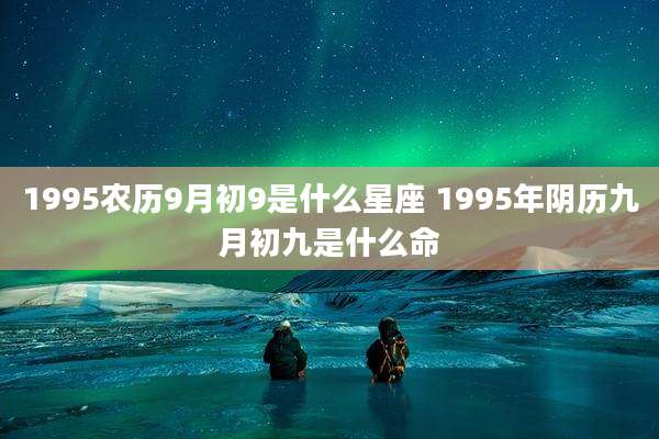 1995农历9月初9是什么星座 1995年阴历九月初九是什么命