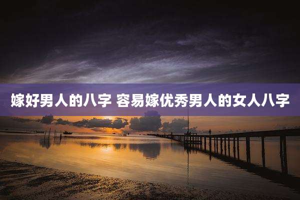 嫁好男人的八字 容易嫁优秀男人的女人八字