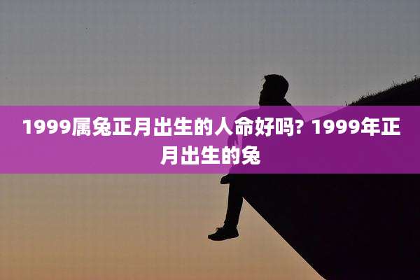 1999属兔正月出生的人命好吗? 1999年正月出生的兔