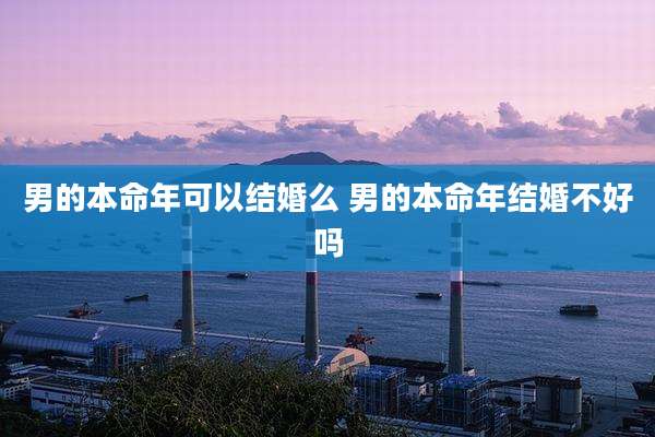 男的本命年可以结婚么 男的本命年结婚不好吗