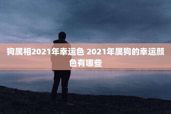 狗属相2021年幸运色 2021年属狗的幸运颜色有哪些