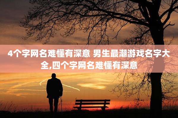 4个字网名难懂有深意 男生最潮游戏名字大全,四个字网名难懂有深意