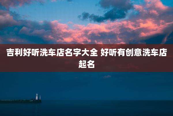 吉利好听洗车店名字大全 好听有创意洗车店起名