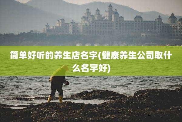 简单好听的养生店名字(健康养生公司取什么名字好)