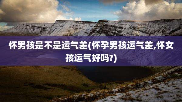 怀男孩是不是运气差(怀孕男孩运气差,怀女孩运气好吗?)
