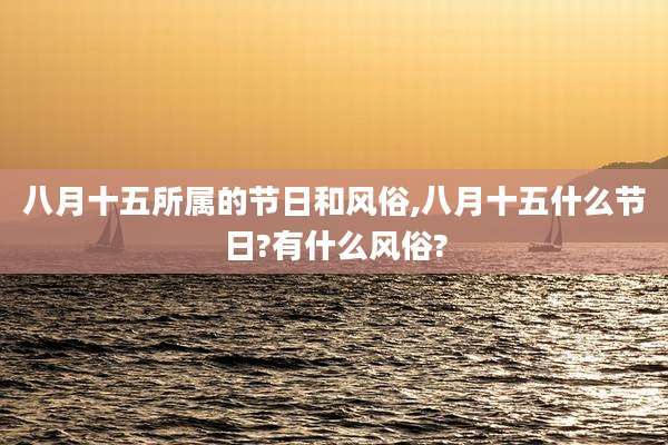 八月十五所属的节日和风俗,八月十五什么节日?有什么风俗?