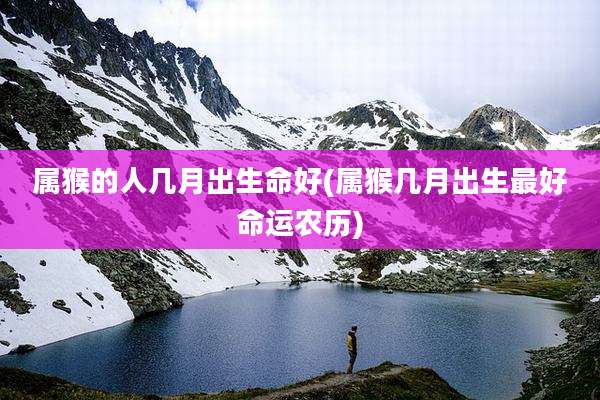属猴的人几月出生命好(属猴几月出生最好命运农历)