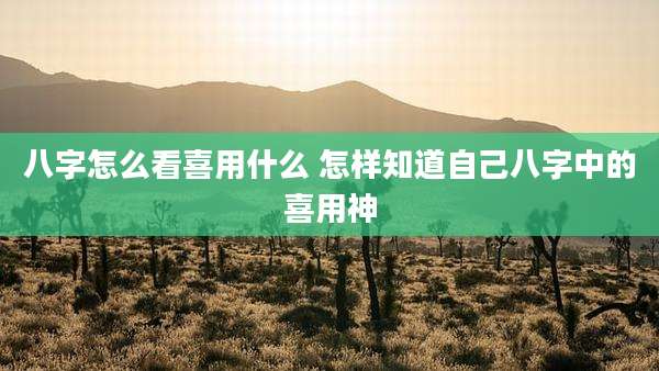 八字怎么看喜用什么 怎样知道自己八字中的喜用神