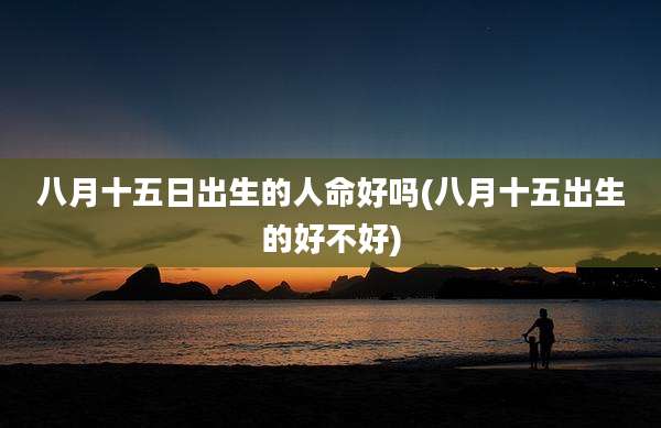 八月十五日出生的人命好吗(八月十五出生的好不好)