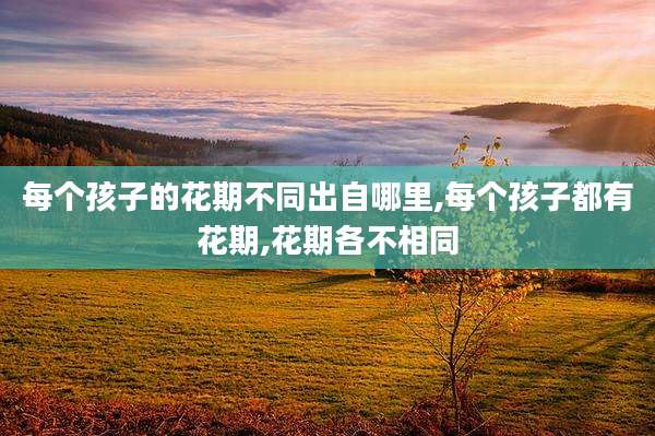 每个孩子的花期不同出自哪里,每个孩子都有花期,花期各不相同