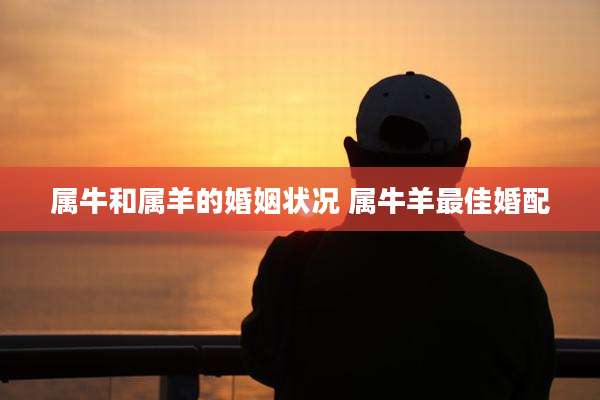 属牛和属羊的婚姻状况 属牛羊最佳婚配