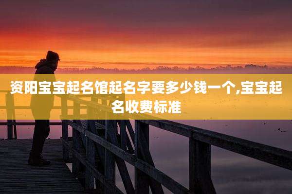 资阳宝宝起名馆起名字要多少钱一个,宝宝起名收费标准