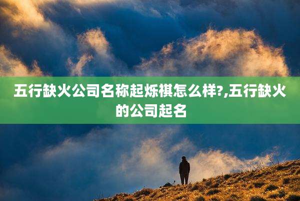 五行缺火公司名称起烁祺怎么样?,五行缺火的公司起名