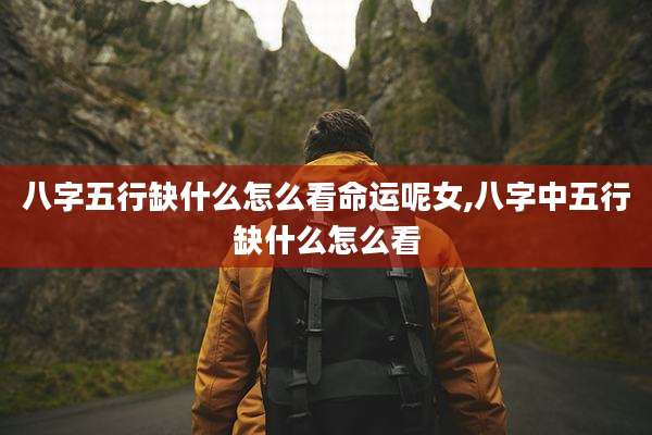八字五行缺什么怎么看命运呢女,八字中五行缺什么怎么看