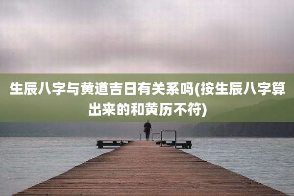 生辰八字与黄道吉日有关系吗(按生辰八字算出来的和黄历不符)