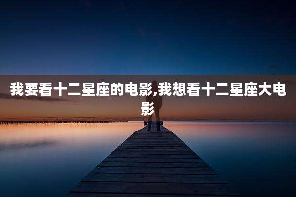 我要看十二星座的电影,我想看十二星座大电影