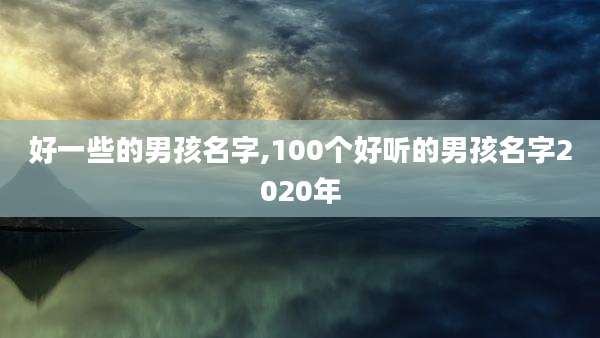 好一些的男孩名字,100个好听的男孩名字2020年