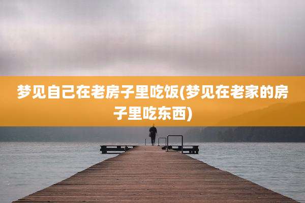 梦见自己在老房子里吃饭(梦见在老家的房子里吃东西)