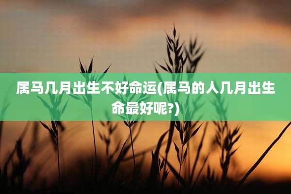 属马几月出生不好命运(属马的人几月出生命最好呢?)