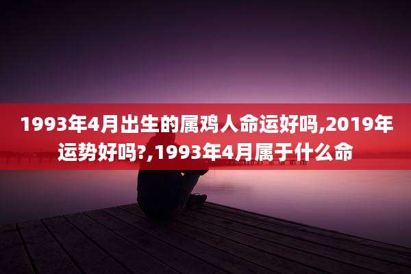 1993年4月出生的属鸡人命运好吗,2019年运势好吗?,1993年4月属于什么命