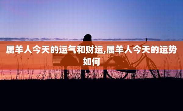属羊人今天的运气和财运,属羊人今天的运势如何