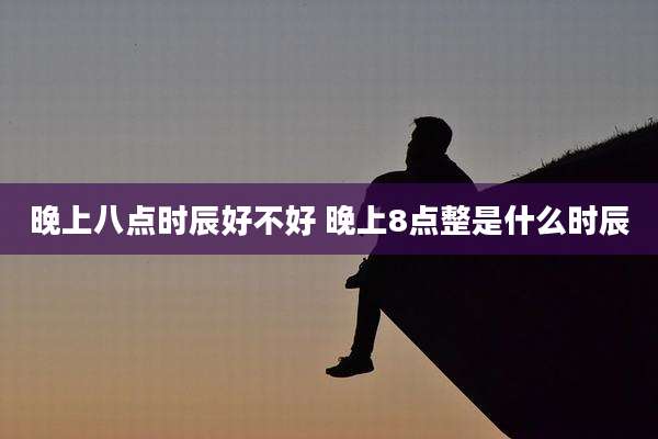 晚上八点时辰好不好 晚上8点整是什么时辰