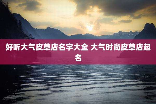 好听大气皮草店名字大全 大气时尚皮草店起名