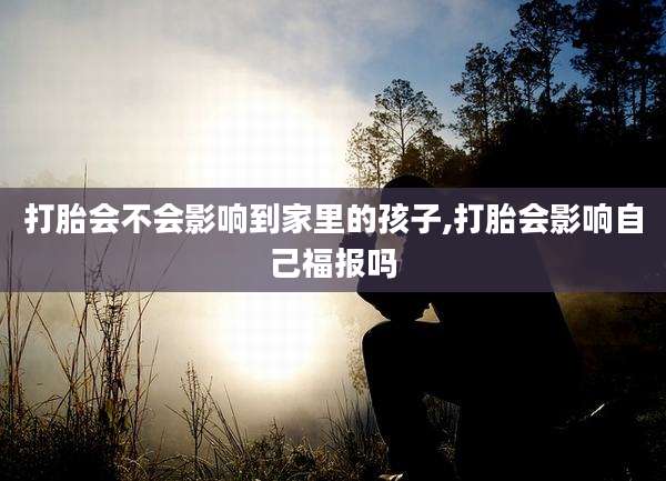 打胎会不会影响到家里的孩子,打胎会影响自己福报吗