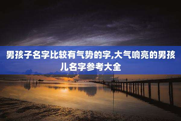 男孩子名字比较有气势的字,大气响亮的男孩儿名字参考大全