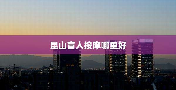 昆山盲人按摩哪里好