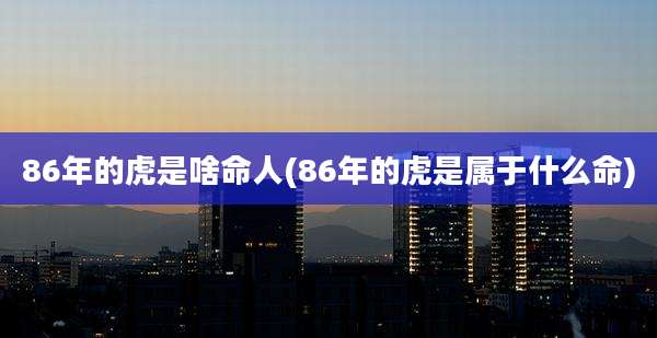 86年的虎是啥命人(86年的虎是属于什么命)