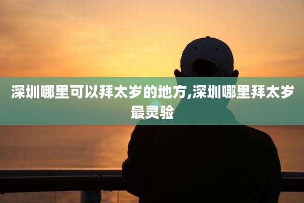 深圳哪里可以拜太岁的地方,深圳哪里拜太岁最灵验