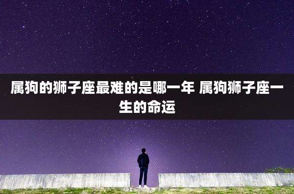 属狗的狮子座最难的是哪一年 属狗狮子座一生的命运