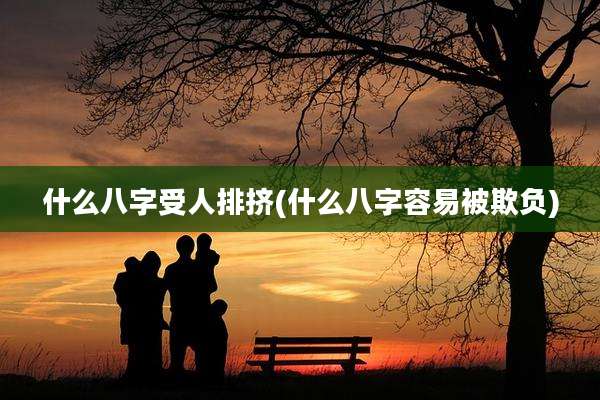 什么八字受人排挤(什么八字容易被欺负)